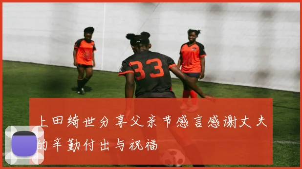 上田绮世分享父亲节感言感谢丈夫的辛勤付出与祝福