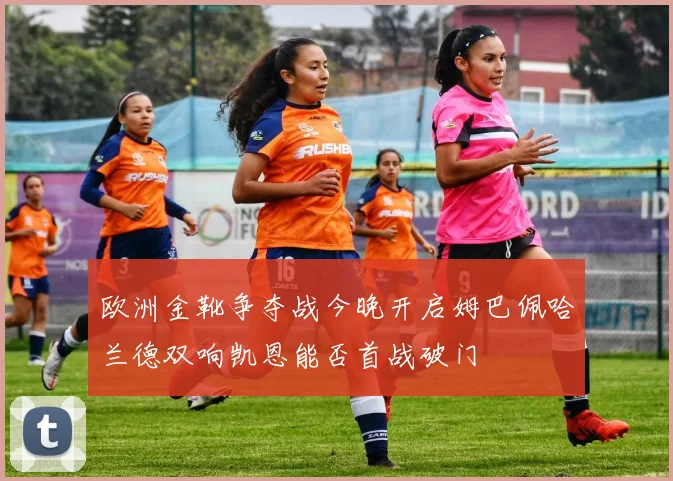 欧洲金靴争夺战今晚开启姆巴佩哈兰德双响凯恩能否首战破门