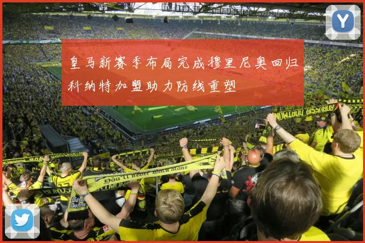 皇马新赛季布局完成穆里尼奥回归科纳特加盟助力防线重塑