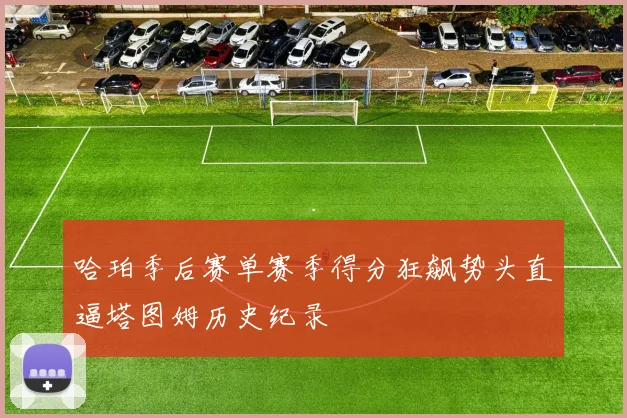 哈珀季后赛单赛季得分狂飙势头直逼塔图姆历史纪录