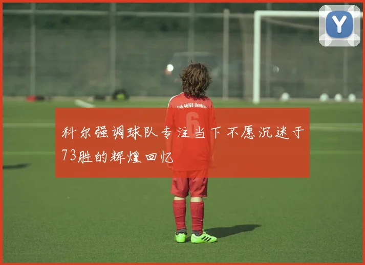 科尔强调球队专注当下不愿沉迷于73胜的辉煌回忆