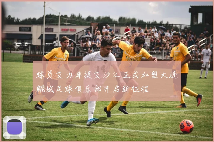 球员艾力库提艾沙江正式加盟大连鲲城足球俱乐部开启新征程