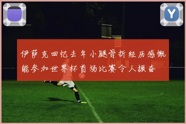 伊萨克回忆去年小腿骨折经历感慨能参加世界杯首场比赛令人振奋