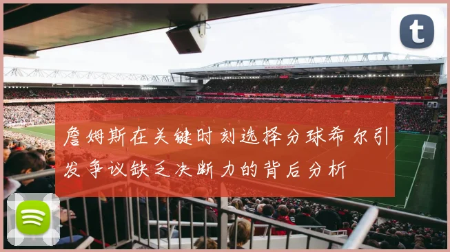 詹姆斯在关键时刻选择分球希尔引发争议缺乏决断力的背后分析