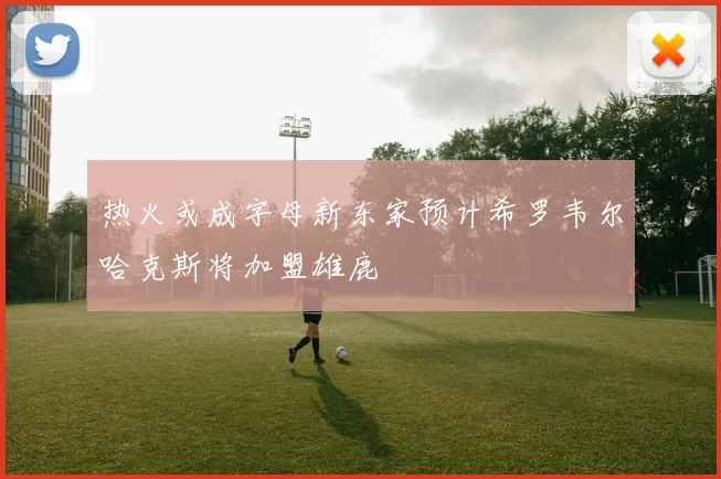 热火或成字母新东家预计希罗韦尔哈克斯将加盟雄鹿