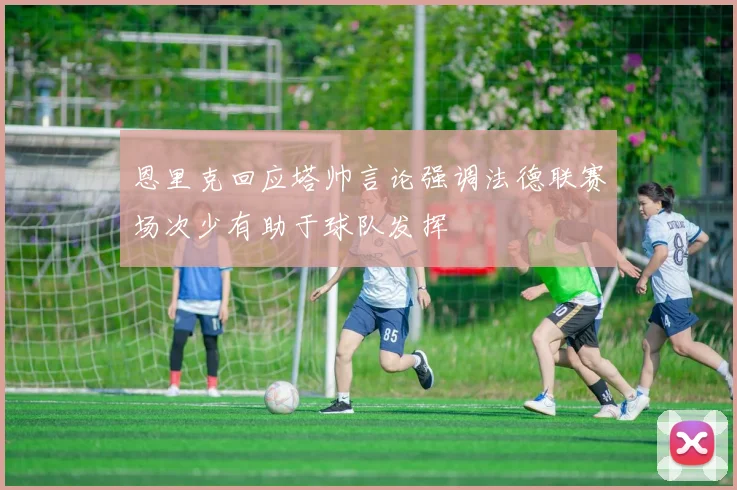 恩里克回应塔帅言论强调法德联赛场次少有助于球队发挥