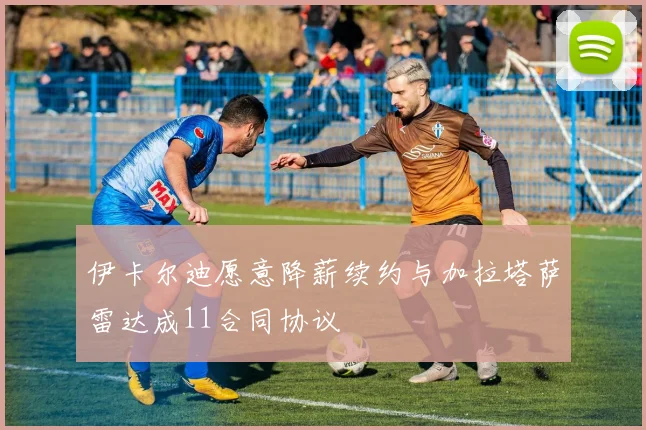 伊卡尔迪愿意降薪续约与加拉塔萨雷达成11合同协议