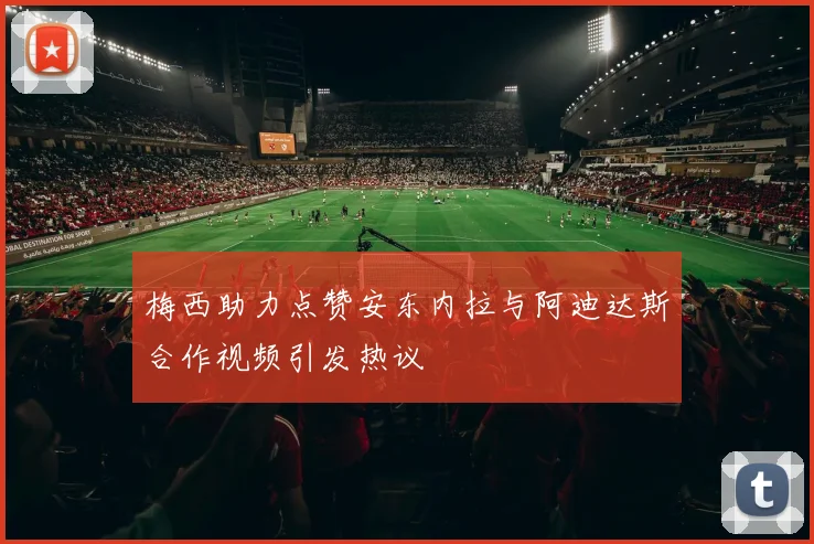 梅西助力点赞安东内拉与阿迪达斯合作视频引发热议
