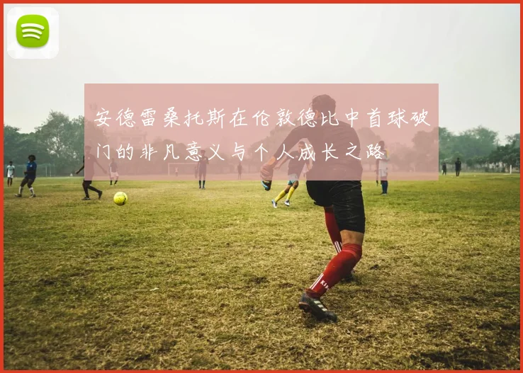 安德雷桑托斯在伦敦德比中首球破门的非凡意义与个人成长之路