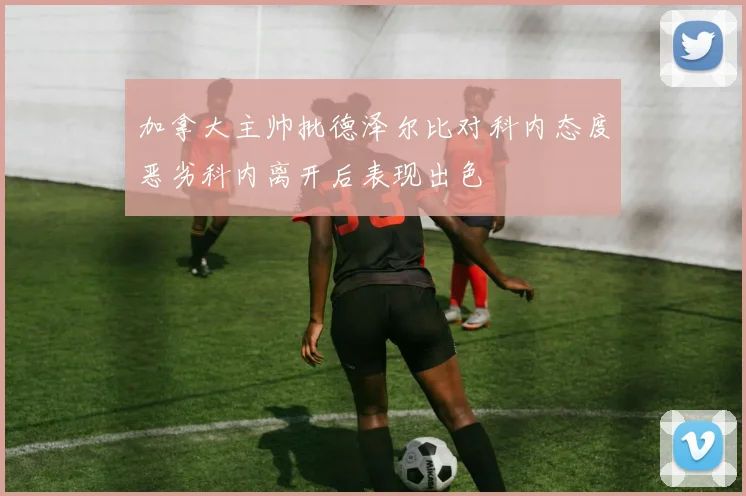 加拿大主帅批德泽尔比对科内态度恶劣科内离开后表现出色