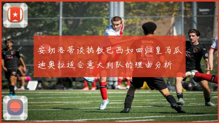 安切洛蒂谈执教巴西如回归皇马瓜迪奥拉适合意大利队的理由分析