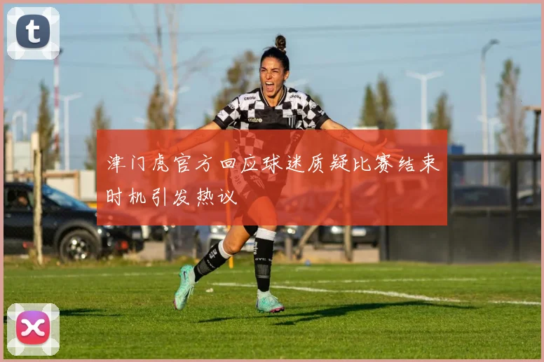 津门虎官方回应球迷质疑比赛结束时机引发热议