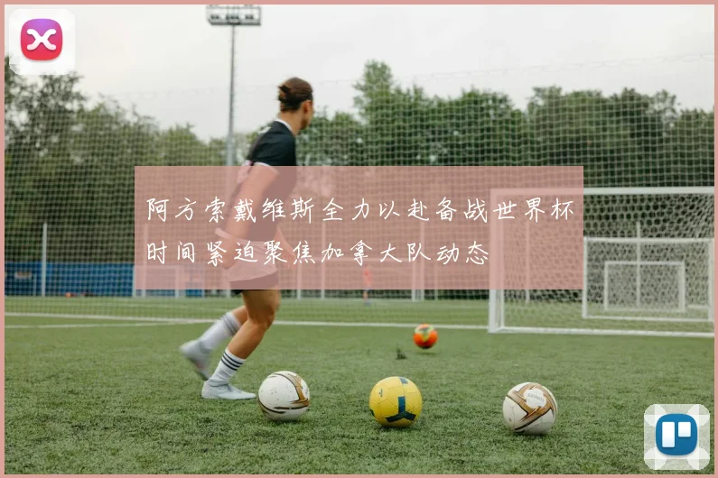 阿方索戴维斯全力以赴备战世界杯时间紧迫聚焦加拿大队动态