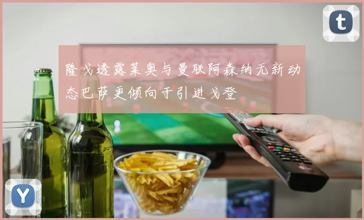 隆戈透露莱奥与曼联阿森纳无新动态巴萨更倾向于引进戈登