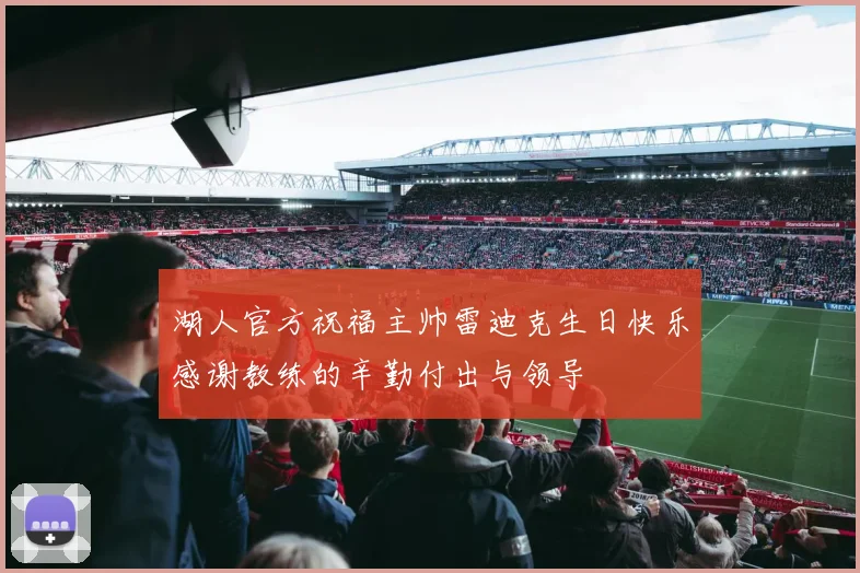 湖人官方祝福主帅雷迪克生日快乐感谢教练的辛勤付出与领导