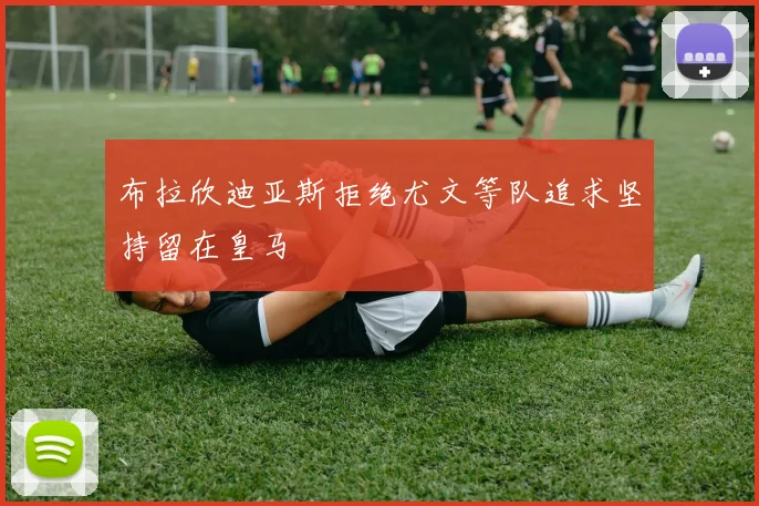 布拉欣迪亚斯拒绝尤文等队追求坚持留在皇马