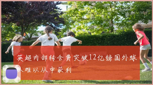 英超内部转会费突破12亿镑国外球队难以从中获利