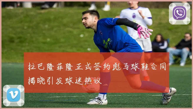 拉巴隆菲隆正式签约彪马球鞋合同揭晓引发球迷热议