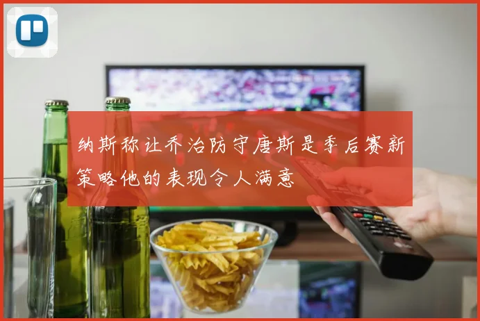 纳斯称让乔治防守唐斯是季后赛新策略他的表现令人满意