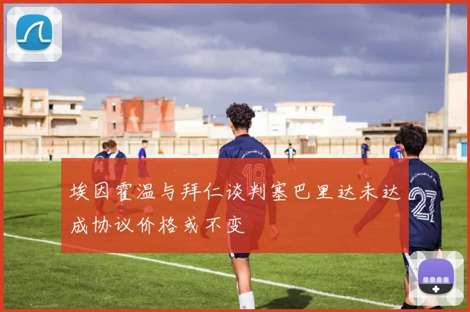 埃因霍温与拜仁谈判塞巴里达未达成协议价格或不变