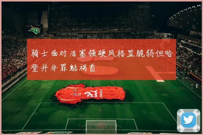 骑士面对活塞强硬风格显脆弱但哈登并非罪魁祸首