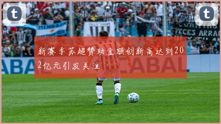 新赛季苏超赞助金额创新高达到202亿元引发关注