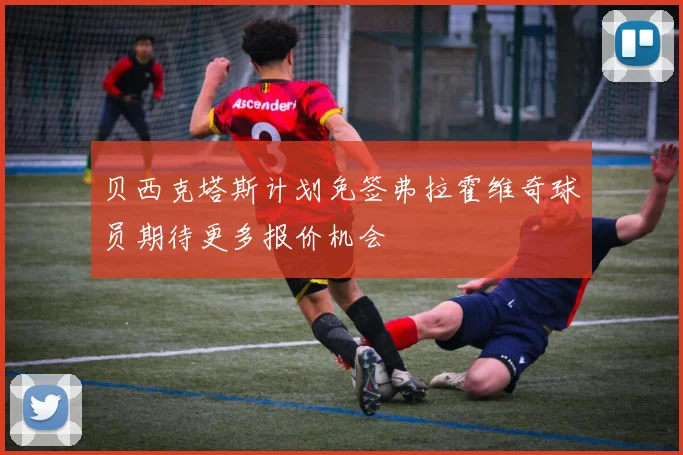 贝西克塔斯计划免签弗拉霍维奇球员期待更多报价机会