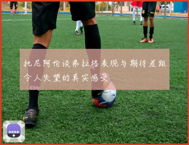 托尼阿伦谈弗拉格表现与期待差距令人失望的真实感受